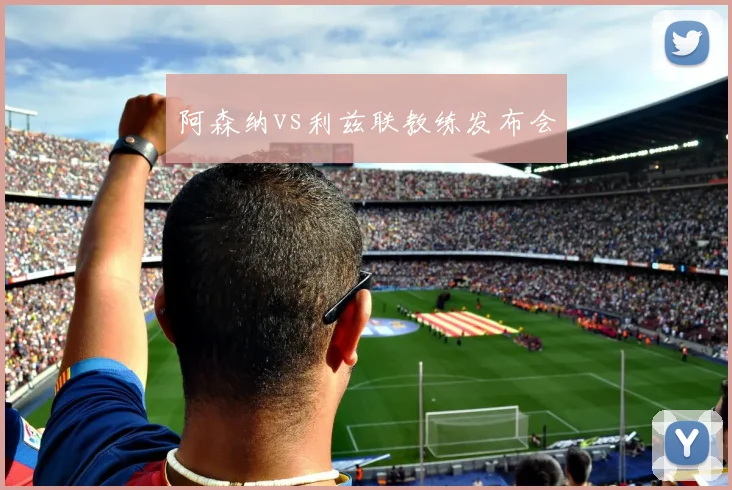 阿森纳vs利兹联教练发布会