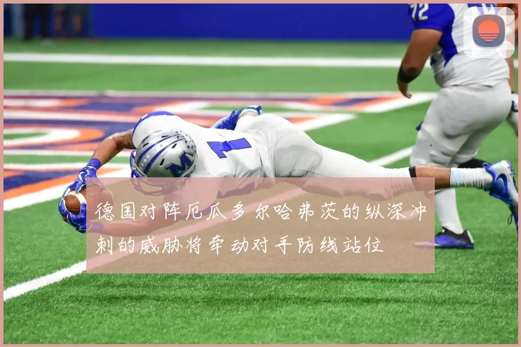 德国对阵厄瓜多尔哈弗茨的纵深冲刺的威胁将牵动对手防线站位