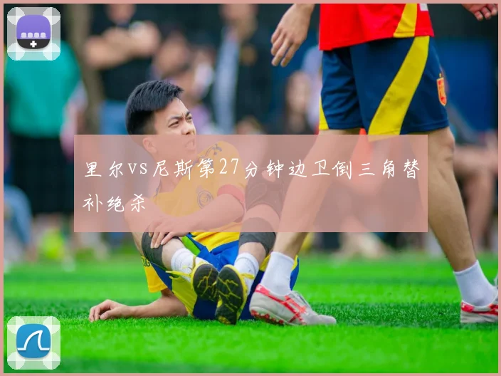 里尔vs尼斯第27分钟边卫倒三角替补绝杀