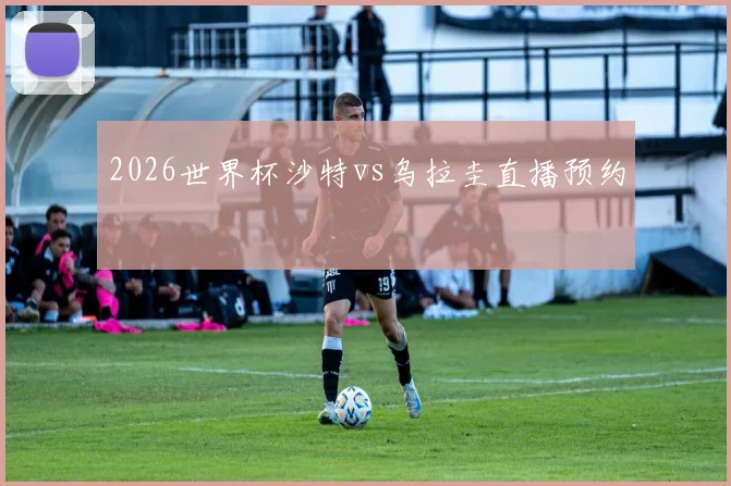 2026世界杯沙特vs乌拉圭直播预约
