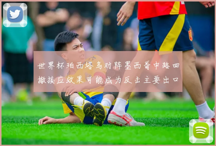 世界杯珀西塔乌对阵墨西哥中路回撤接应效果可能成为反击主要出口
