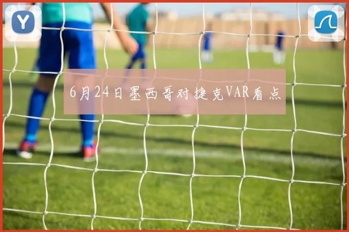 6月24日墨西哥对捷克VAR看点