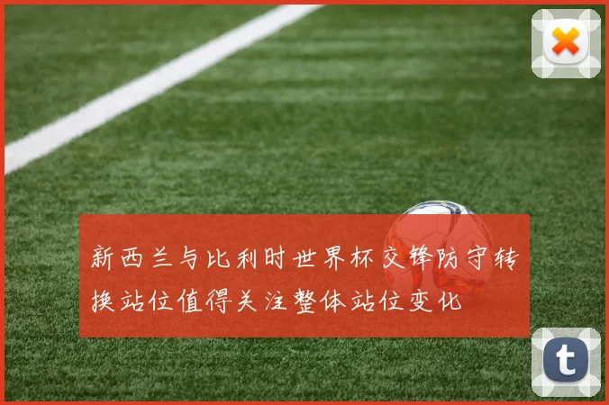 新西兰与比利时世界杯交锋防守转换站位值得关注整体站位变化