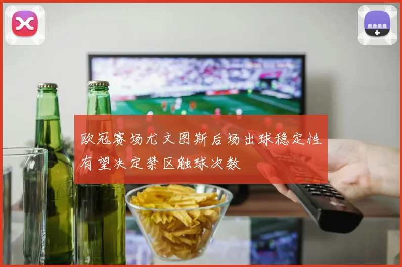欧冠赛场尤文图斯后场出球稳定性有望决定禁区触球次数