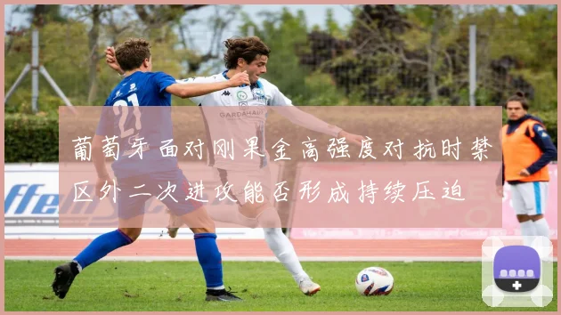 葡萄牙面对刚果金高强度对抗时禁区外二次进攻能否形成持续压迫