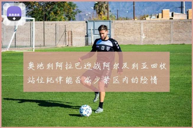 奥地利阿拉巴迎战阿尔及利亚回收站位纪律能否减少禁区内的险情