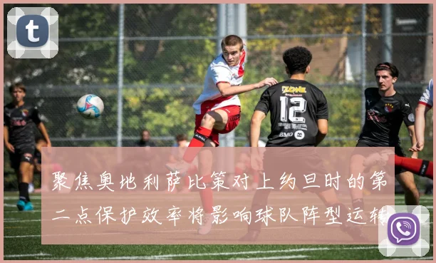 聚焦奥地利萨比策对上约旦时的第二点保护效率将影响球队阵型运转