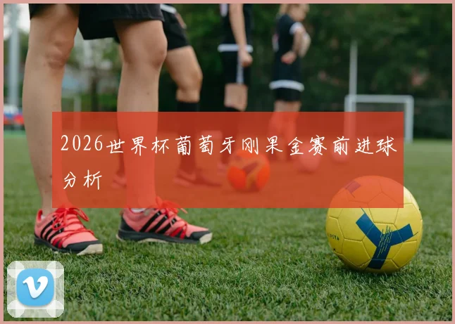 2026世界杯葡萄牙刚果金赛前进球分析