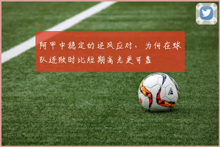 阿甲中稳定的逆风应对,为何在球队连败时比短期高光更可靠