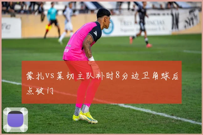 蒙扎vs莱切主队补时8分边卫角球后点破门
