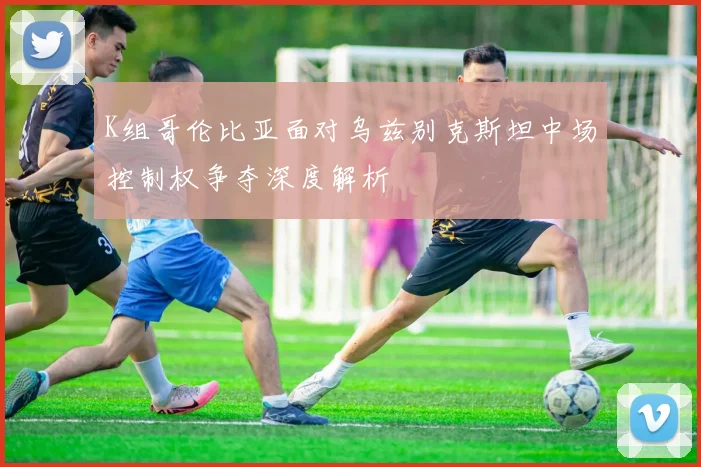 K组哥伦比亚面对乌兹别克斯坦中场控制权争夺深度解析