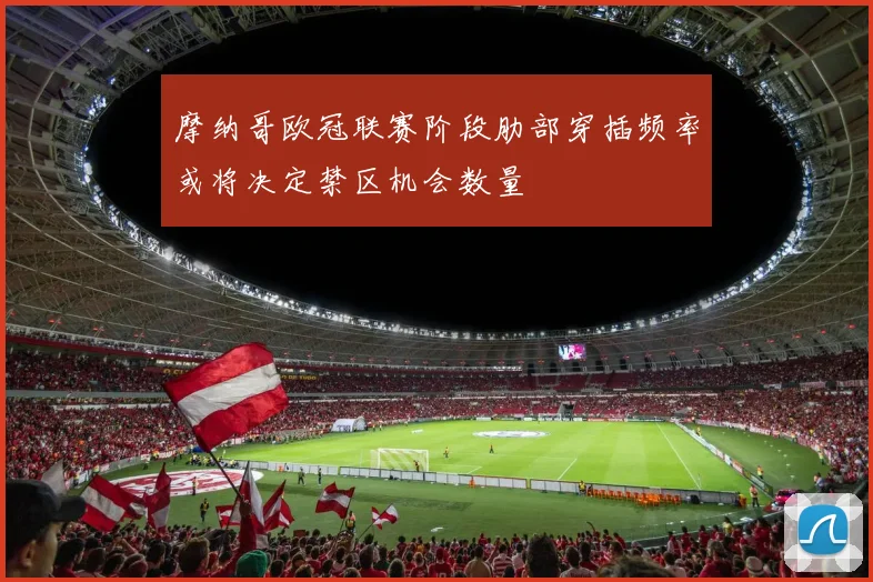 摩纳哥欧冠联赛阶段肋部穿插频率或将决定禁区机会数量