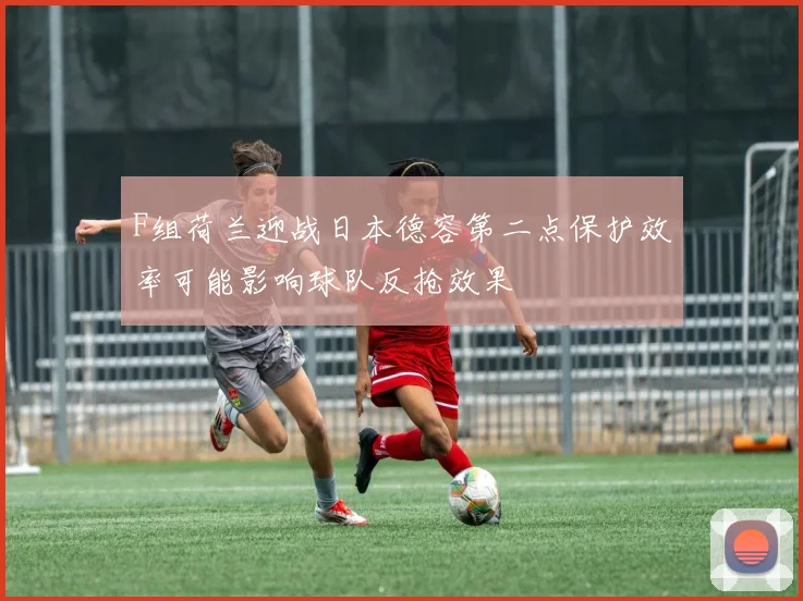 F组荷兰迎战日本德容第二点保护效率可能影响球队反抢效果