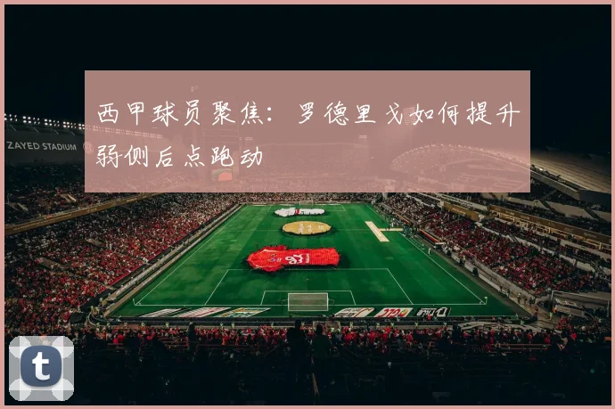 西甲球员聚焦:罗德里戈如何提升弱侧后点跑动