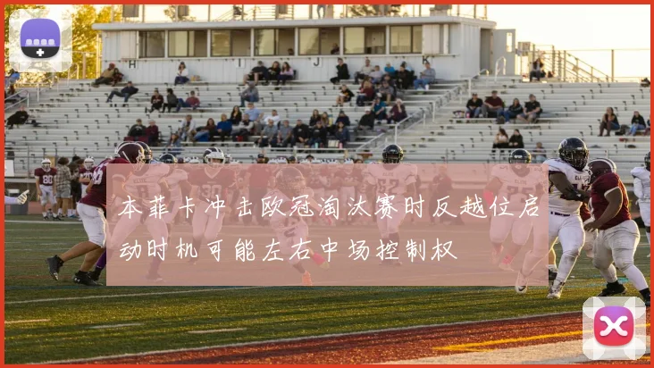 本菲卡冲击欧冠淘汰赛时反越位启动时机可能左右中场控制权