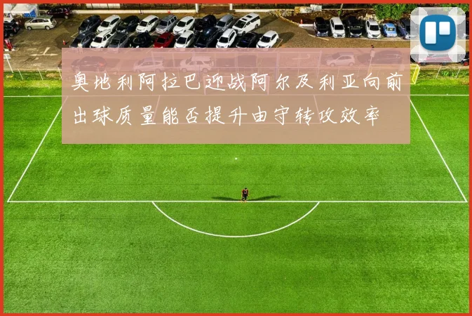 奥地利阿拉巴迎战阿尔及利亚向前出球质量能否提升由守转攻效率